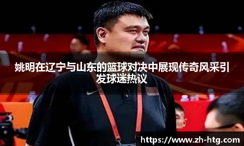 姚明在辽宁与山东的篮球对决中展现传奇风采引发球迷热议