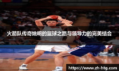 火箭队传奇姚明的篮球之路与领导力的完美结合