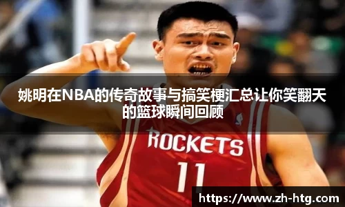 姚明在NBA的传奇故事与搞笑梗汇总让你笑翻天的篮球瞬间回顾