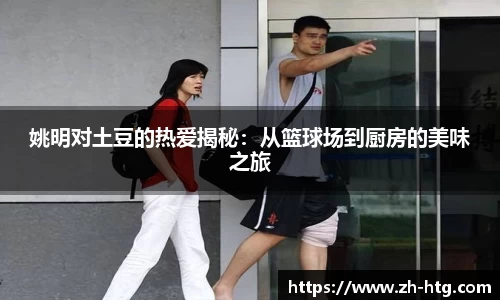 姚明对土豆的热爱揭秘：从篮球场到厨房的美味之旅