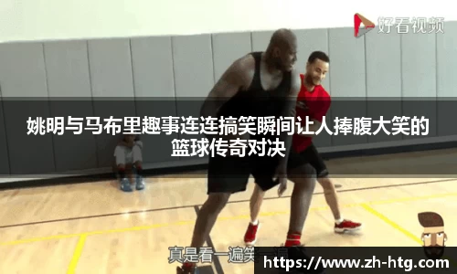 姚明与马布里趣事连连搞笑瞬间让人捧腹大笑的篮球传奇对决