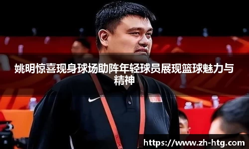 姚明惊喜现身球场助阵年轻球员展现篮球魅力与精神