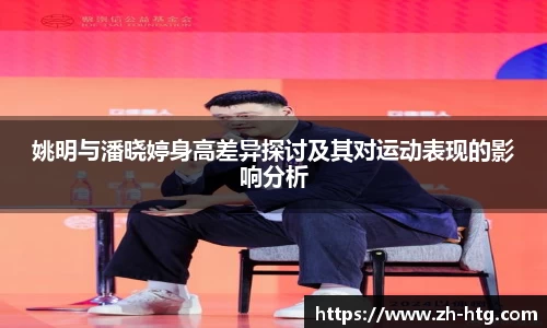 姚明与潘晓婷身高差异探讨及其对运动表现的影响分析