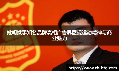 姚明携手知名品牌亮相广告界展现运动精神与商业魅力