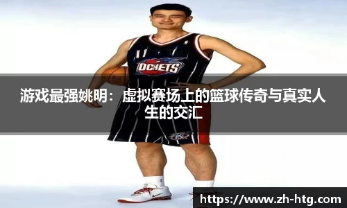 游戏最强姚明：虚拟赛场上的篮球传奇与真实人生的交汇