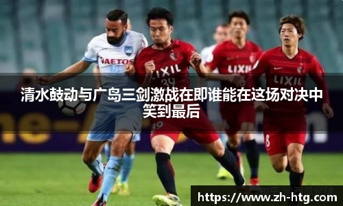 清水鼓动与广岛三剑激战在即谁能在这场对决中笑到最后