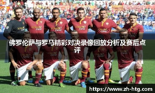 佛罗伦萨与罗马精彩对决录像回放分析及赛后点评